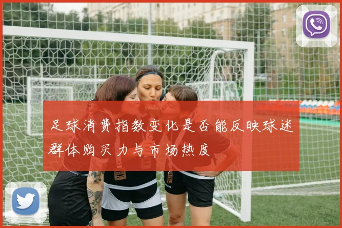 足球消费指数变化是否能反映球迷群体购买力与市场热度