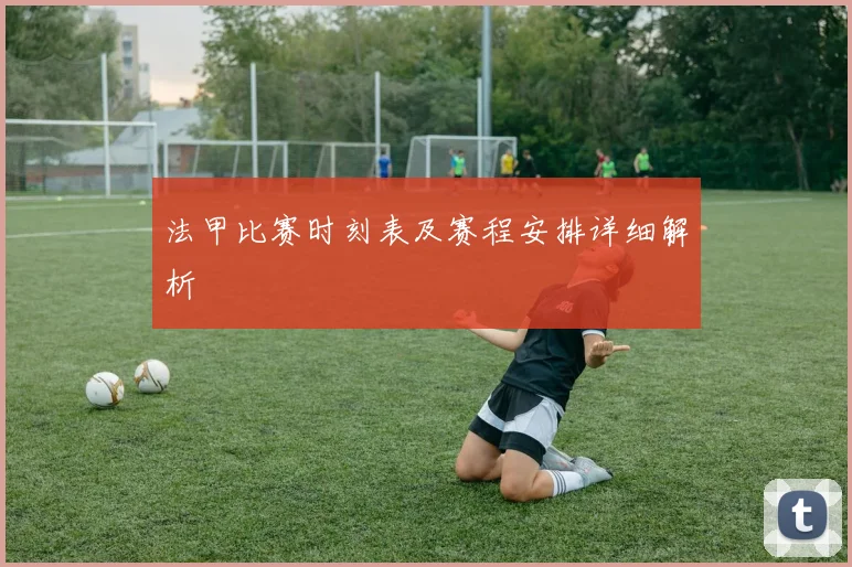 法甲比赛时刻表及赛程安排详细解析