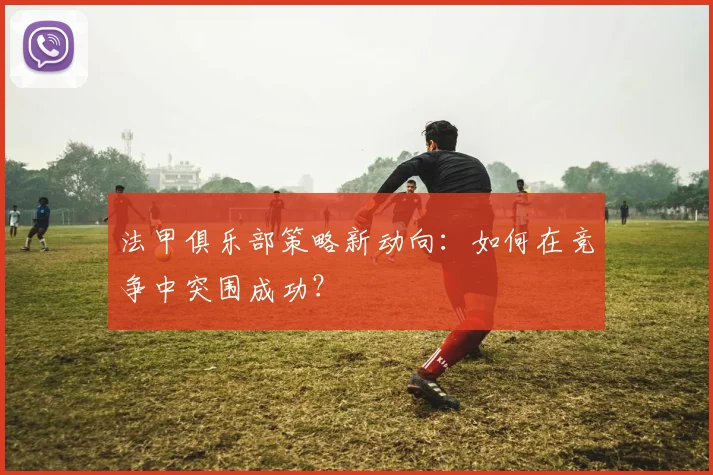 法甲俱乐部策略新动向：如何在竞争中突围成功？