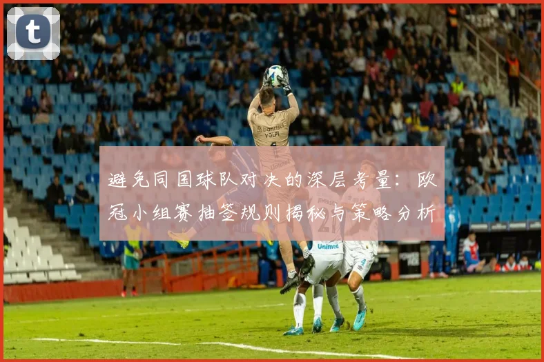 避免同国球队对决的深层考量：欧冠小组赛抽签规则揭秘与策略分析