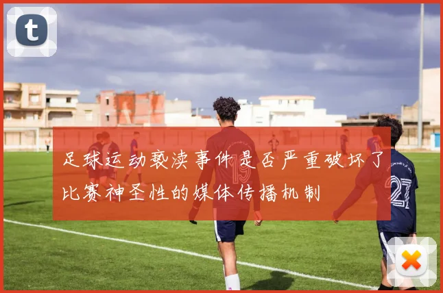 足球运动亵渎事件是否严重破坏了比赛神圣性的媒体传播机制