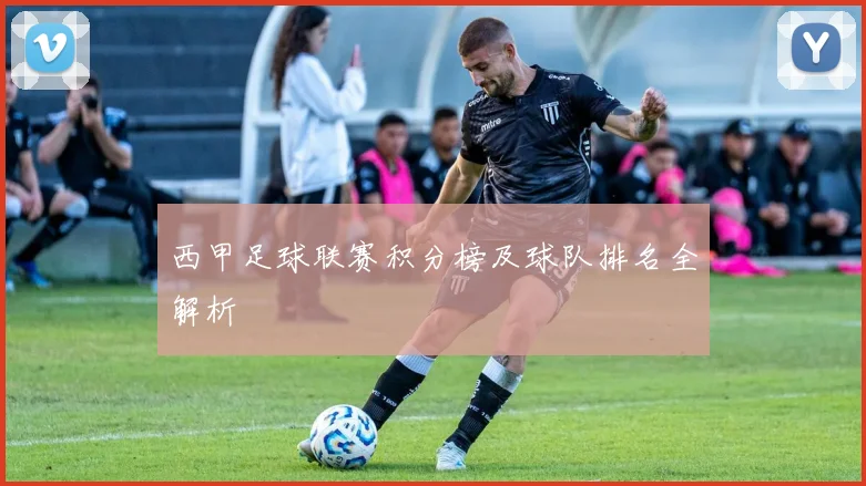 西甲足球联赛积分榜及球队排名全解析