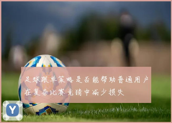 足球跟单策略是否能帮助普通用户在复杂比赛竞猜中减少损失
