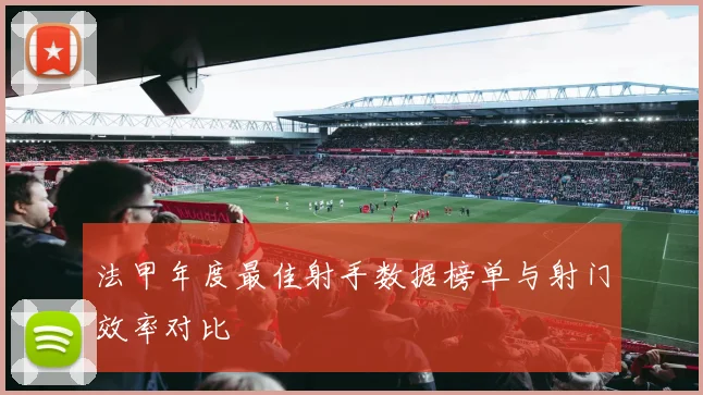 法甲年度最佳射手数据榜单与射门效率对比