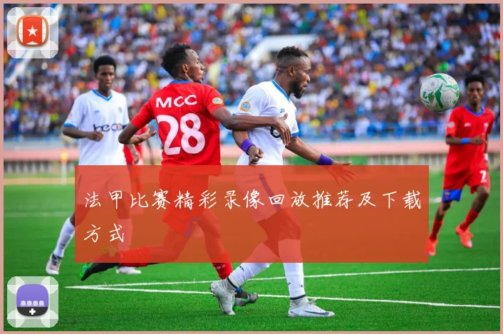 法甲比赛精彩录像回放推荐及下载方式