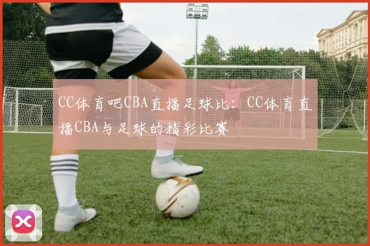 CC体育吧CBA直播足球比：CC体育直播CBA与足球的精彩比赛