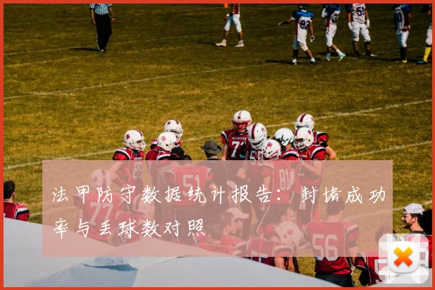 法甲防守数据统计报告：封堵成功率与丢球数对照