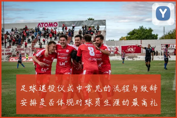 足球退役仪式中常见的流程与致辞安排是否体现对球员生涯的最高礼遇