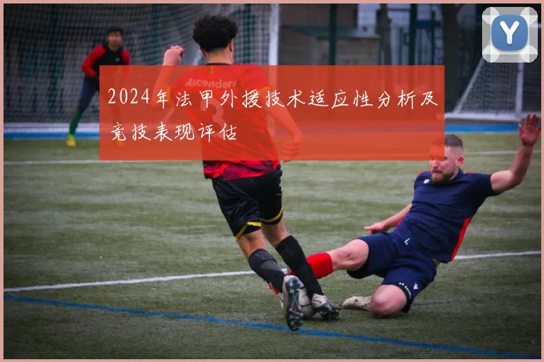 2024年法甲外援技术适应性分析及竞技表现评估
