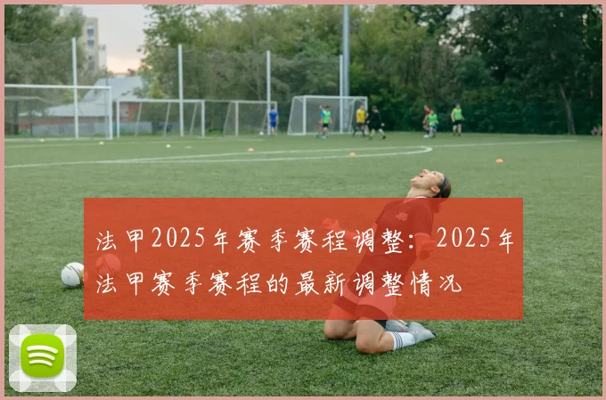 法甲2025年赛季赛程调整：2025年法甲赛季赛程的最新调整情况