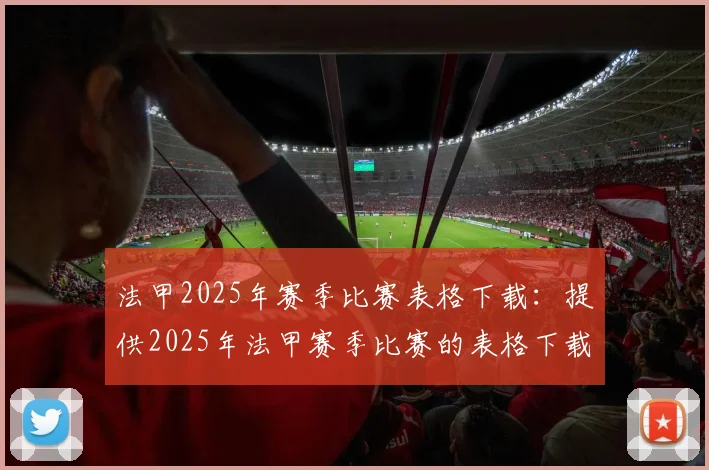 法甲2025年赛季比赛表格下载：提供2025年法甲赛季比赛的表格下载