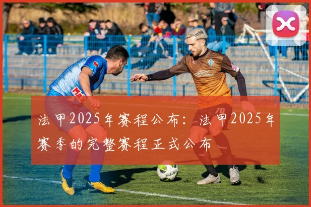 法甲2025年赛程公布：法甲2025年赛季的完整赛程正式公布
