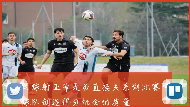 足球射正率是否直接关系到比赛中球队创造得分机会的质量