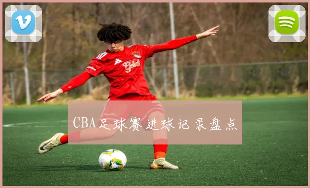 CBA足球赛进球记录盘点