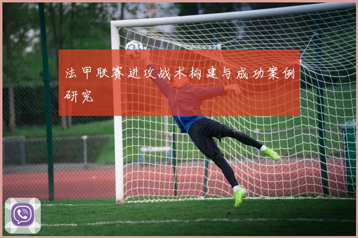 法甲联赛进攻战术构建与成功案例研究